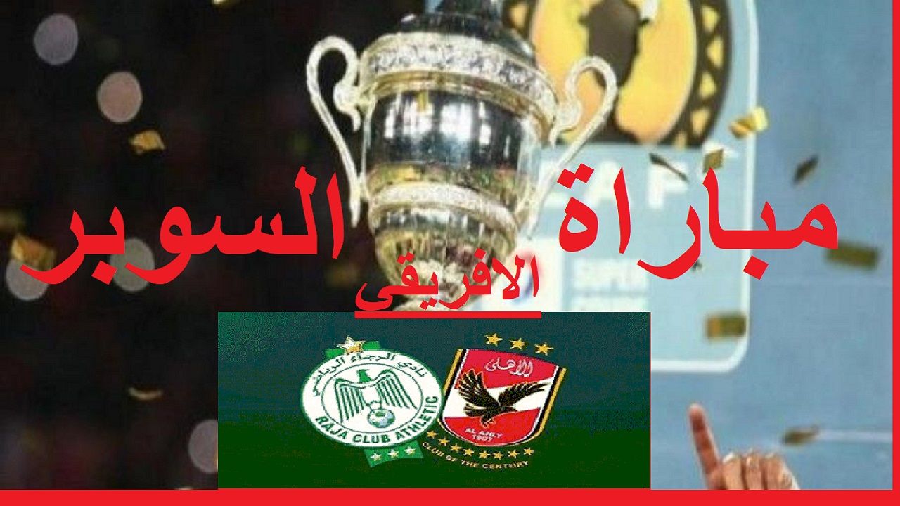 مباراة الأهلي والرجاء المغربي في السوبر الافريقي 2021 الموعد والقنوات الناقلة والتشكيل المتوقع